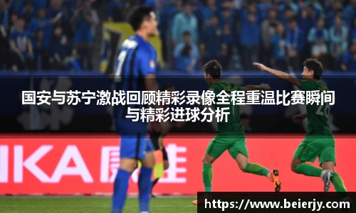 国安与苏宁激战回顾精彩录像全程重温比赛瞬间与精彩进球分析