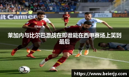 莱加内与比尔巴激战在即谁能在西甲赛场上笑到最后