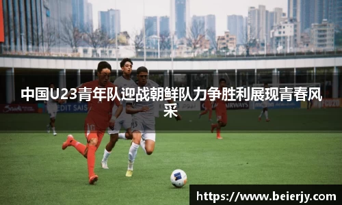 中国U23青年队迎战朝鲜队力争胜利展现青春风采