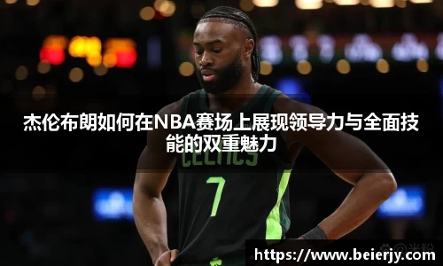 杰伦布朗如何在NBA赛场上展现领导力与全面技能的双重魅力